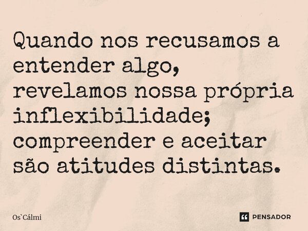 ⁠Quando nos recusamos a entender algo, revelamos nossa própria inflexibilidade; compreender e aceitar são atitudes distintas.... Frase de OsCálmi.