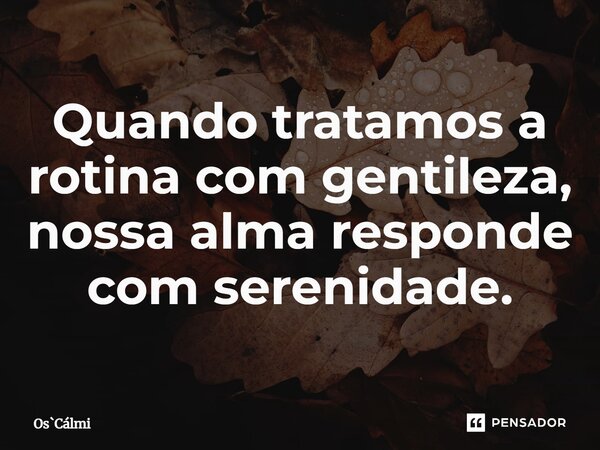 ⁠Quando tratamos a rotina com gentileza, nossa alma responde com serenidade.... Frase de OsCálmi.