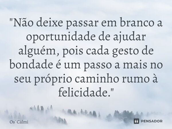 ⁠"Não deixe passar em branco a oportunidade de ajudar alguém, pois cada gesto de bondade é um passo a mais no seu próprio caminho rumo à felicidade."... Frase de OsCálmi.