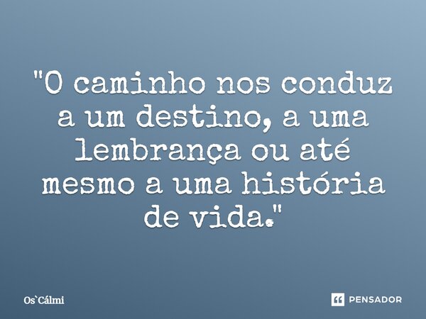 ⁠"O caminho nos conduz a um destino, a uma lembrança ou até mesmo a uma história de vida."... Frase de OsCálmi.