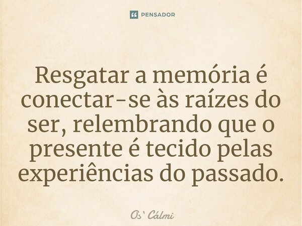 ⁠Resgatar a memória é conectar-se às raízes do ser, relembrando que o presente é tecido pelas experiências do passado.... Frase de OsCálmi.