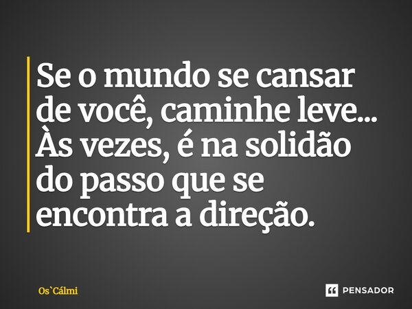 ⁠Se o mundo se cansar de você, caminhe leve... Às vezes, é na solidão do passo que se encontra a direção.... Frase de OsCálmi.