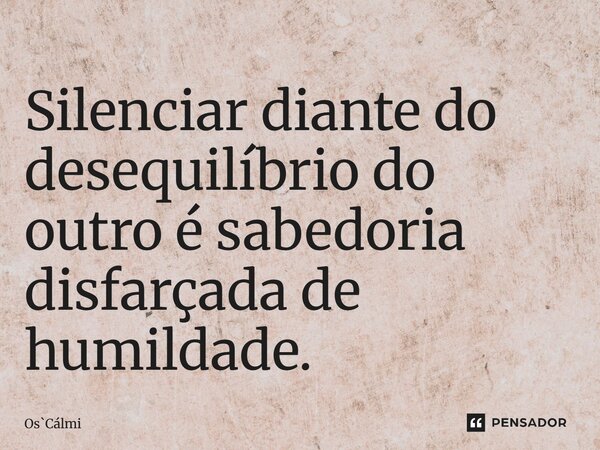 ⁠Silenciar diante do desequilíbrio do outro é sabedoria disfarçada de humildade.... Frase de OsCálmi.