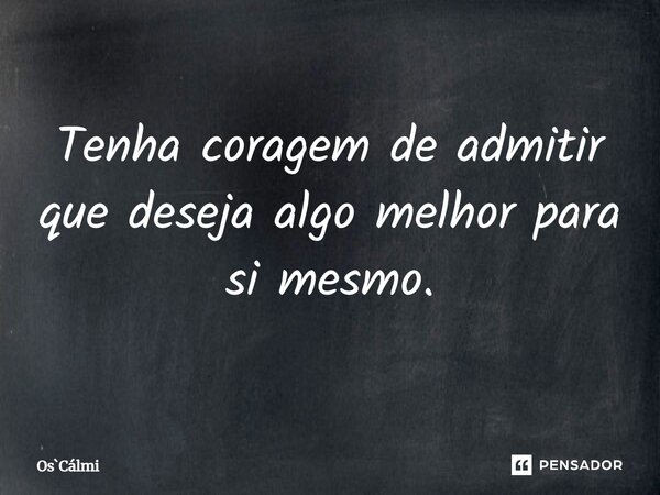 ⁠Tenha coragem de admitir que deseja algo melhor para si mesmo.... Frase de OsCálmi.