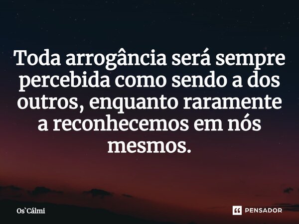 ⁠Toda arrogância será sempre percebida como sendo a dos outros, enquanto raramente a reconhecemos em nós mesmos.... Frase de OsCálmi.