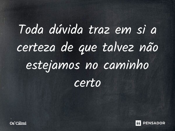 ⁠Toda dúvida traz em si a certeza de que talvez não estejamos no caminho certo... Frase de OsCálmi.