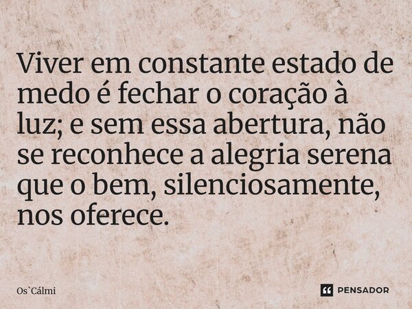 ⁠Viver em constante estado de medo é fechar o coração à luz; e sem essa abertura, não se reconhece a alegria serena que o bem, silenciosamente, nos oferece.... Frase de OsCálmi.