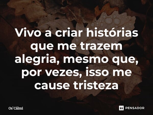 ⁠Vivo a criar histórias que me trazem alegria, mesmo que, por vezes, isso me cause tristeza... Frase de OsCálmi.