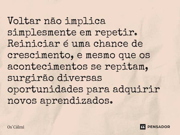 ⁠Voltar não implica simplesmente em repetir. Reiniciar é uma chance de crescimento, e mesmo que os acontecimentos se repitam, surgirão diversas oportunidades pa... Frase de OsCálmi.