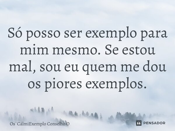 ⁠Só posso ser exemplo para mim mesmo. Se estou mal, sou eu quem me dou os piores exemplos.... Frase de OsCálmiExemplo Conselho O.