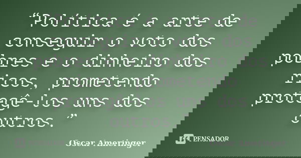 “Política é a arte de conseguir o voto dos pobres e o dinheiro dos ricos, prometendo protegê-los uns dos outros.”... Frase de Oscar Ameringer.
