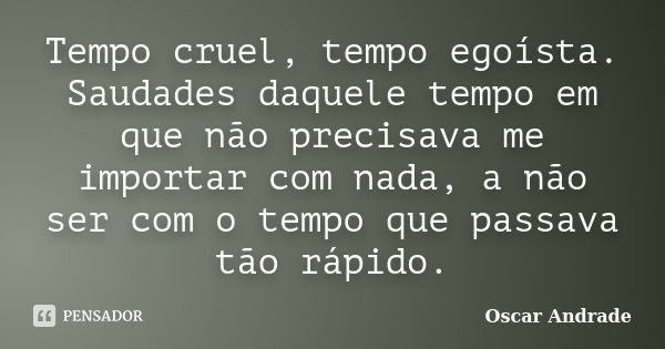 Tempo cruel, tempo egoísta. Saudades daquele tempo em que não precisava me importar com nada, a não ser com o tempo que passava tão rápido.... Frase de Oscar Andrade.