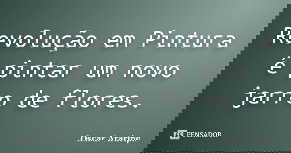 Revolução em Pintura é pintar um novo jarro de flores.... Frase de Oscar Araripe.
