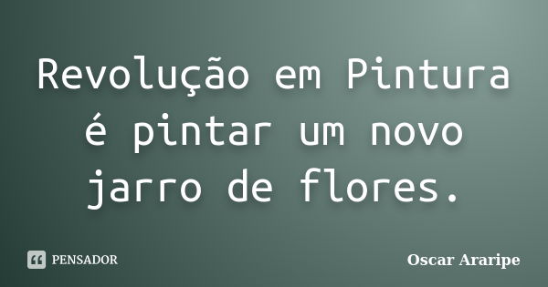 Revolução em Pintura é pintar um novo jarro de flores.... Frase de Oscar Araripe.