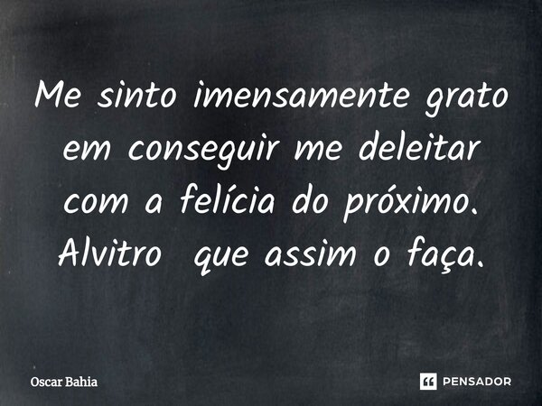 ⁠Me sinto imensamente grato em conseguir me deleitar com a felícia do próximo. Alvitro que assim o faça.... Frase de Oscar Bahia.