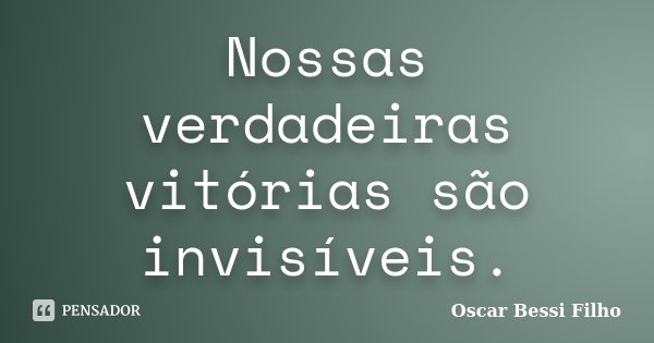 Nossas verdadeiras vitórias são invisíveis.... Frase de Oscar Bessi Filho.