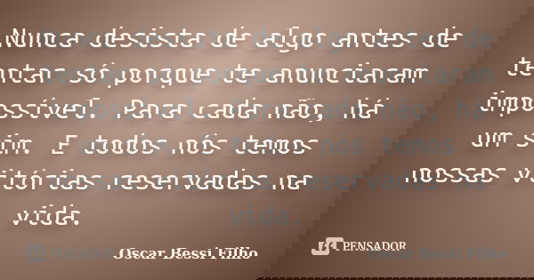 Nunca desista de algo antes de tentar só porque te anunciaram impossível. Para cada não, há um sim. E todos nós temos nossas vitórias reservadas na vida.... Frase de Oscar Bessi Filho.
