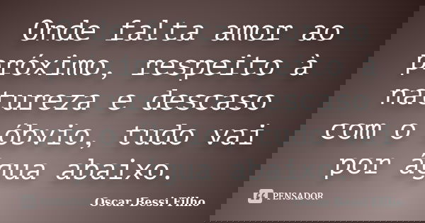 Onde falta amor ao próximo, respeito à natureza e descaso com o óbvio, tudo vai por água abaixo.... Frase de Oscar Bessi Filho.