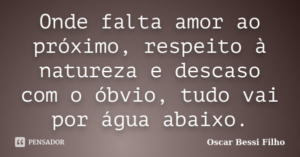 Onde falta amor ao próximo, respeito à natureza e descaso com o óbvio, tudo vai por água abaixo.... Frase de Oscar Bessi Filho.