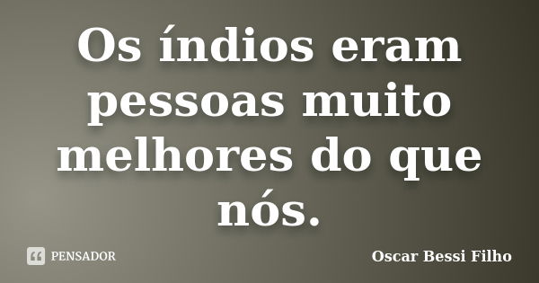 Os índios eram pessoas muito melhores do que nós.... Frase de Oscar Bessi Filho.