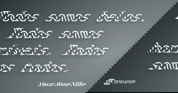 Todos somos belos. Todos somos horríveis. Todos somos todos.... Frase de Oscar Bessi Filho.