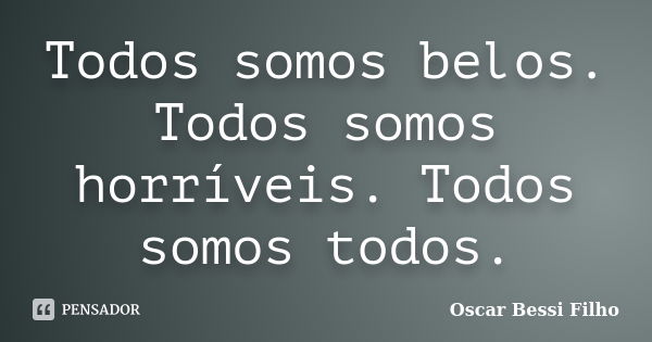 Todos somos belos. Todos somos horríveis. Todos somos todos.... Frase de Oscar Bessi Filho.