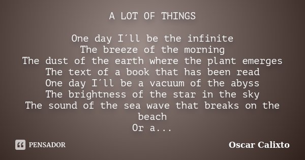 A LOT OF THINGS One day I´ll be the infinite The breeze of the morning The dust of the earth where the plant emerges The text of a book that has been read One d... Frase de Oscar Calixto.