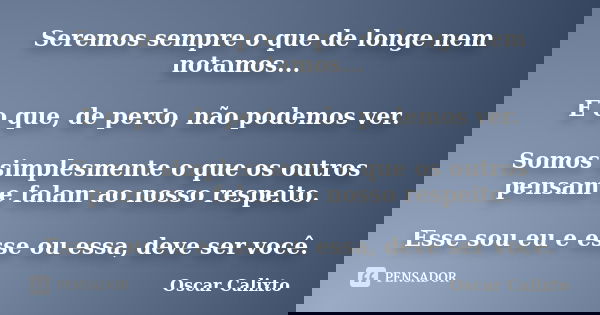 Seremos sempre o que de longe nem notamos... E o que, de perto, não podemos ver. Somos simplesmente o que os outros pensam e falam ao nosso respeito. Esse sou e... Frase de Oscar Calixto.