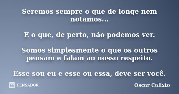 Seremos sempre o que de longe nem notamos... E o que, de perto, não podemos ver. Somos simplesmente o que os outros pensam e falam ao nosso respeito. Esse sou e... Frase de Oscar Calixto.