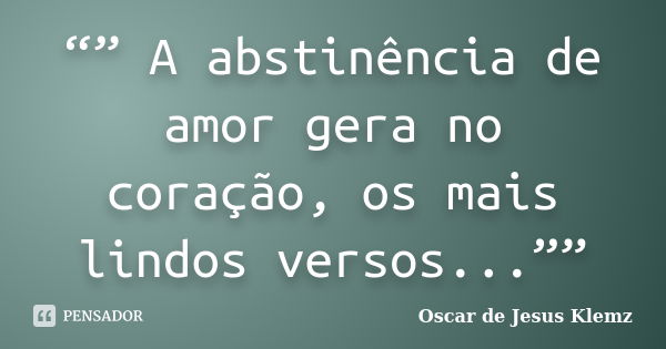 “” A abstinência de amor gera no coração, os mais lindos versos...””... Frase de Oscar de Jesus Klemz.