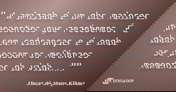 ” A amizade é um dos maiores presentes que recebemos. É dado sem cobranças e é onde se passam os melhores momentos da vida...””... Frase de Oscar de Jesus Klemz.