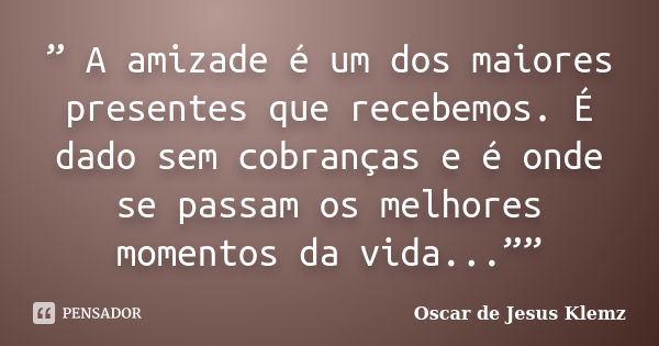 ” A amizade é um dos maiores presentes que recebemos. É dado sem cobranças e é onde se passam os melhores momentos da vida...””... Frase de Oscar de Jesus Klemz.