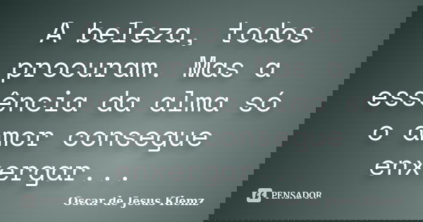 A beleza, todos procuram. Mas a essência da alma só o amor consegue enxergar...... Frase de Oscar de Jesus Klemz.