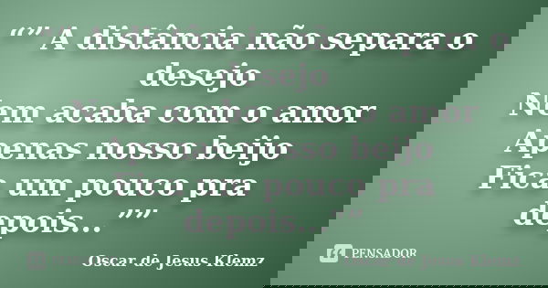 “” A distância não separa o desejo Nem acaba com o amor Apenas nosso beijo Fica um pouco pra depois...””... Frase de Oscar de Jesus Klemz.