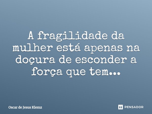 A fragilidade da mulher está apenas na doçura de esconder a força que tem...... Frase de Oscar de Jesus Klemz.