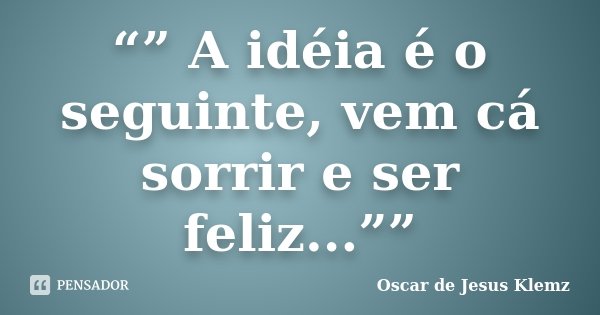 “” A idéia é o seguinte, vem cá sorrir e ser feliz...””... Frase de Oscar de Jesus Klemz.