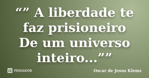 “” A liberdade te faz prisioneiro De um universo inteiro...””... Frase de Oscar de Jesus Klemz.