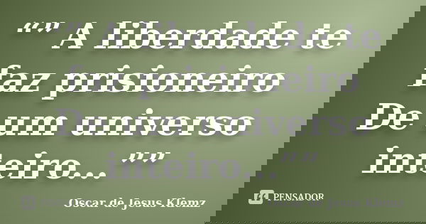 “” A liberdade te faz prisioneiro De um universo inteiro...””... Frase de Oscar de Jesus Klemz.