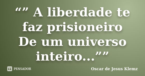 “” A liberdade te faz prisioneiro De um universo inteiro...””... Frase de Oscar de Jesus Klemz.