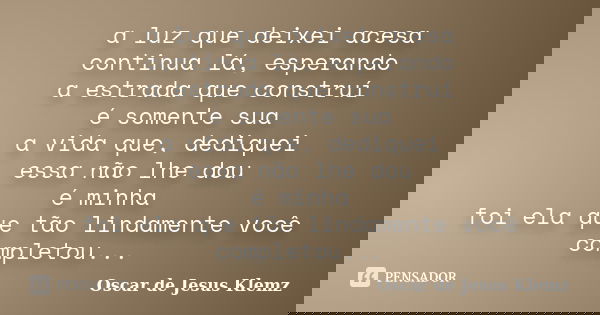 a luz que deixei acesa continua lá, esperando a estrada que construí é somente sua a vida que, dediquei essa não lhe dou é minha foi ela que tão lindamente você... Frase de Oscar de Jesus Klemz.