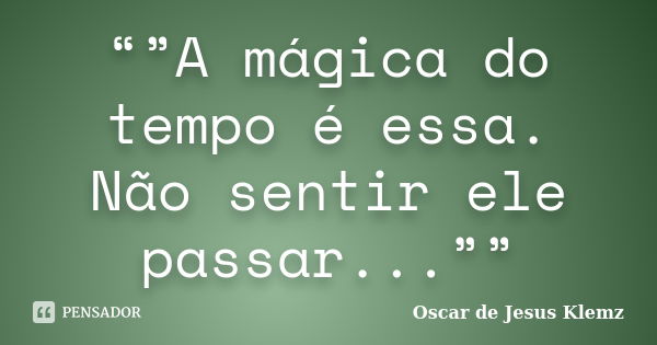 “”A mágica do tempo é essa. Não sentir ele passar...””... Frase de Oscar de Jesus Klemz.