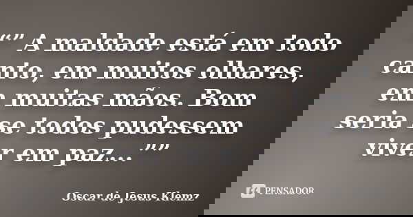 “” A maldade está em todo canto, em muitos olhares, em muitas mãos. Bom seria se todos pudessem viver em paz...””... Frase de Oscar de Jesus Klemz.
