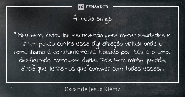 À moda antiga " Meu bem, estou lhe escrevendo para matar saudades e ir um pouco contra essa digitalização virtual, onde o romantismo é constantemente troca... Frase de Oscar de Jesus Klemz.