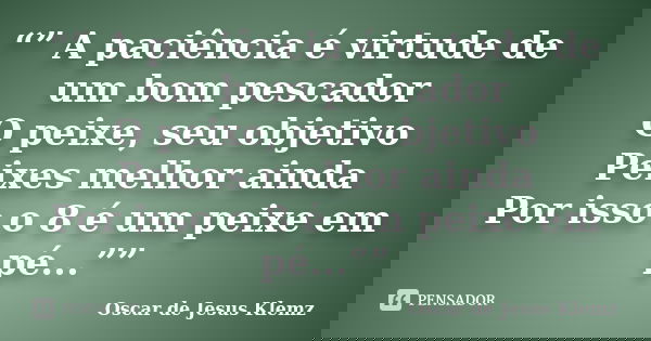 “” A paciência é virtude de um bom pescador O peixe, seu objetivo Peixes melhor ainda Por isso o 8 é um peixe em pé...””... Frase de Oscar de Jesus Klemz.