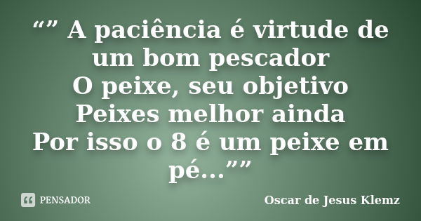 “” A paciência é virtude de um bom pescador O peixe, seu objetivo Peixes melhor ainda Por isso o 8 é um peixe em pé...””... Frase de Oscar de Jesus Klemz.