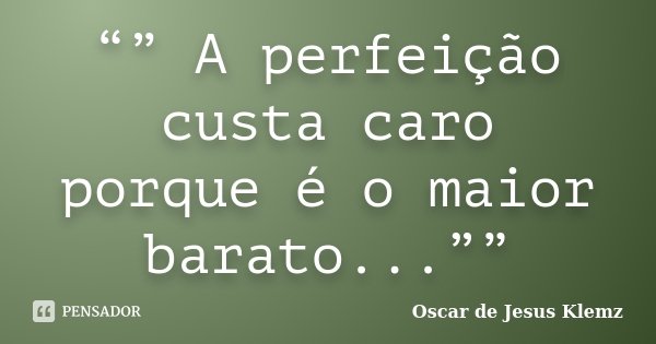 “” A perfeição custa caro porque é o maior barato...””... Frase de Oscar de Jesus Klemz.