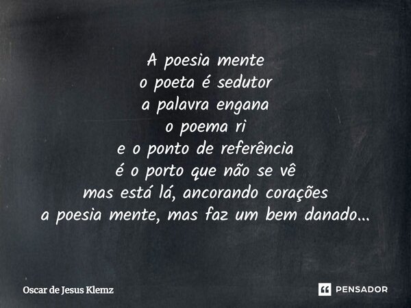 ⁠A poesia mente o poeta é sedutor a palavra engana o poema ri e o ponto de referência é o porto que não se vê mas está lá, ancorando corações a poesia mente, ma... Frase de Oscar de Jesus Klemz.
