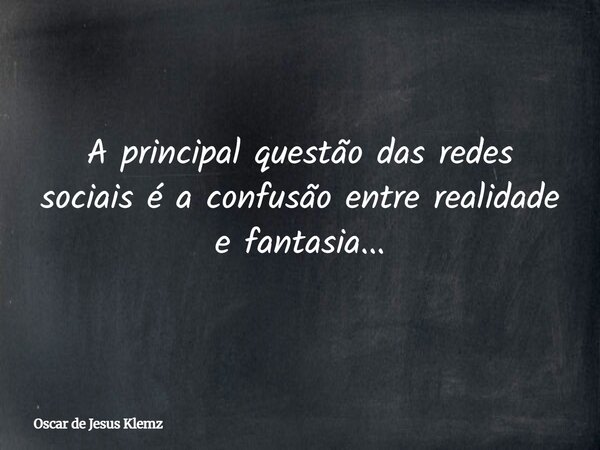 A principal questão das redes sociais é a confusão entre realidade e fantasia...... Frase de Oscar de Jesus Klemz.