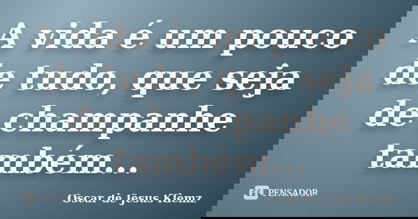 A vida é um pouco de tudo, que seja de champanhe também...... Frase de Oscar de Jesus Klemz.
