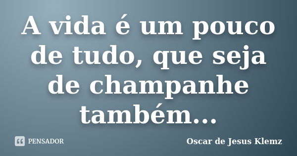 A vida é um pouco de tudo, que seja de champanhe também...... Frase de Oscar de Jesus Klemz.